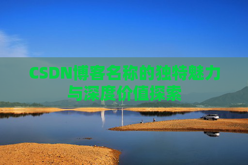 CSDN博客名称的独特魅力与深度价值探索 CSDN博客名称的独特魅力与深度价值探索